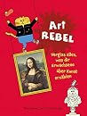 Art Rebel: Vergiss alles, was dir Erwachsene über Kunst erzählen Art Rebel: Vergiss alles, was dir Erwachsene über Kunst erzählen