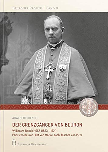 Der Grenzgänger von Beuron: Willibrord Benzler OSB (1853 - 1921) Prior von Beuron, Abt von Maria Laach, Bischof von Metz