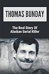 Thomas Bunday: The Real Story Of Alaskan Serial Killer: The True Story Of Serial Killers