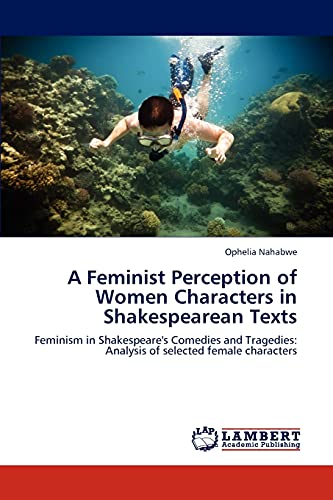 A Feminist Perception of Women Characters in Shakespearean Texts: Feminism in Shakespeare's Comedies and Tragedies: Analysis of selected female characters (Paperback)