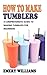 HOW TO MAKE TUMBLERS: A Com...