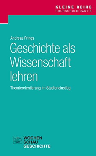 Geschichte als Wissenschaft lehren: Theorieorientierung im Studieneinstieg (Kleine Reihe Hochschuldidaktik) (German Edition)