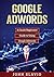 Google Adwords: A Quick Beginners' Guide to Using Google Adwords