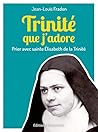 Trinité que j'adore: Prier avec sainte Élisabeth de la Trinité