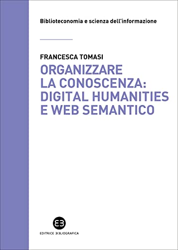 Organizzare la conoscenza: Digital Humanities e Web semantico: Un percorso tra archivi, biblioteche e musei (Italian Edition)