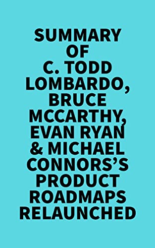 Summary of C. Todd Lombardo, Bruce McCarthy, Evan Ryan & Michael Connors's Product Roadmaps Relaunched (Kindle Edition)