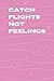 Catch Flights Not Feelings ...