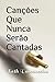 Canções Que Nunca Serão Can...