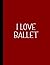 I LOVE BALLET NOTEBOOK: Bea...