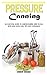 Pressure Canning: An Essential Guide to Understanding How to Can with Ease Using Cool Tips and Techniques