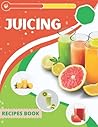The Complete Juicing Recipe Book For Beginners: step by step to make Amazing juice for beginners , for healthy life