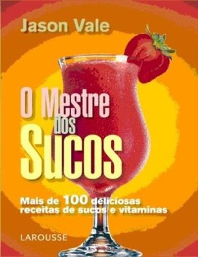 O Mestre Dos Sucos. Mais De 100 Deliciosas Receitas De Sucos E Vitaminas (Em Portuguese do Brasil)