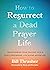 How to Resurrect a Dead Prayer Life: Transforming Your Prayers into a Spirit-Empowered, Life-Giving Adventure