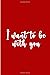 I want to be with you :and only you for the rest of my life. I want to be with you forever baby. You are the only one for me, I promise you that, and only one I will ever need in my life.