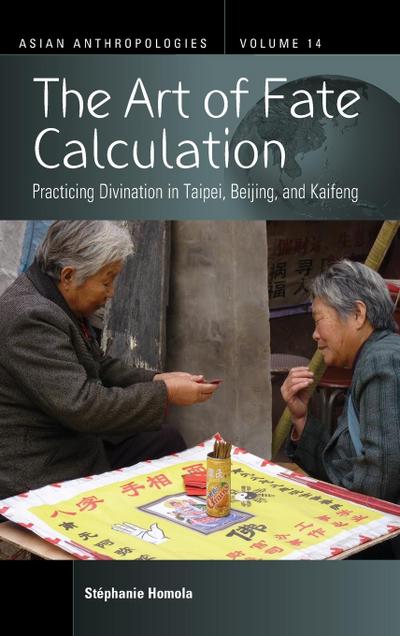 The Art of Fate Calculation: Practicing Divination in Taipei, Beijing, and Kaifeng (Asian Anthropologies, 14)