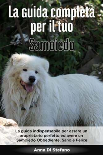 La Guida Completa per Il Tuo Samoiedo: La guida indispensabile per essere un proprietario perfetto ed avere un Samoiedo Obbediente, Sano e Felice (Italian Edition)