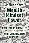 Affluencore: Wealth Mindset Power: Overcoming Obstacles and Achieving Financial Abundance (Create More, Sell More, Live More)