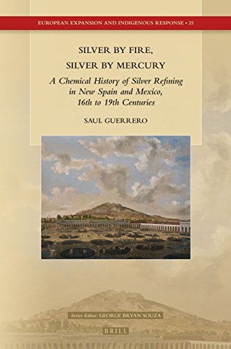 Silver by Fire, Silver by Mercury: A Chemical History of Silver Refining in New Spain and Mexico, 16th to 19th Centuries (European Expansion and Indigenous Response, 25)