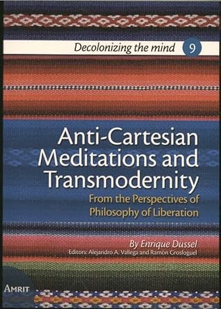 Anti-Cartesian Meditations and Transmodernity: From the Perspectives of Philosophy of Liberation (Decolonizing the mind (9))