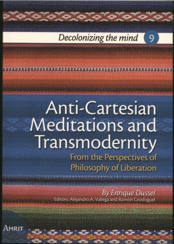 Anti-Cartesian Meditations and Transmodernity: From the Perspectives of Philosophy of Liberation (Decolonizing the mind (9))