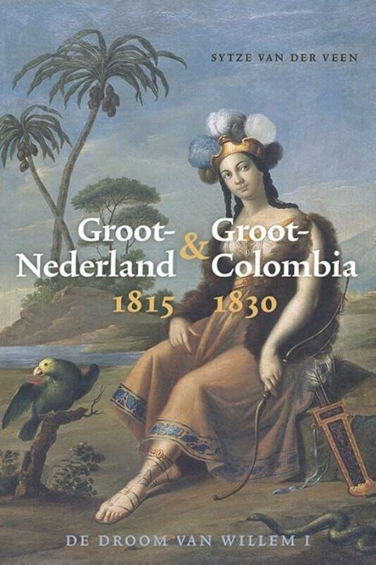 Groot-Nederland & Groot-Colombia 1815-1830: de droom van Willem I (Dutch Edition)
