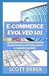 E-Commerce Evolved 101: A Beginners And Adavanced Guide in Undertanding Everything About E-Commerce Business
