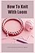 How To Knit With Loom: Loom...