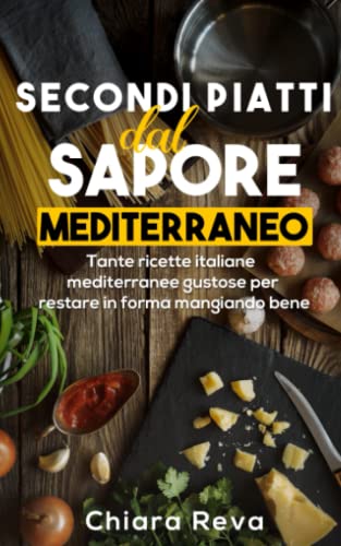Secondi Piatti dal Sapore Mediterraneo: Tante ricette italiane mediterranee super gustose per restare in forma mangiando bene. (Italian Edition)