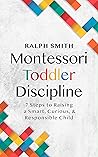 Montessori Toddler Discipline: 7 Steps to Raising a Smart, Curious, and Responsible Child (Smart Parenting Book 1)