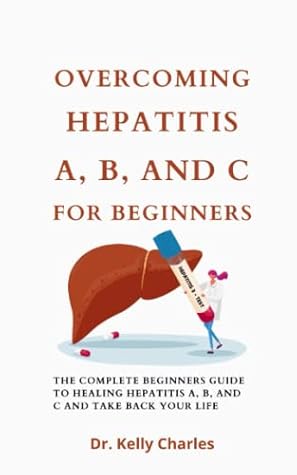 Overcoming Hepatitis A, B, And C For Beginners: The Complete Beginners Guide To Healing Hepatitis A, B, And C And Take Back Your Life