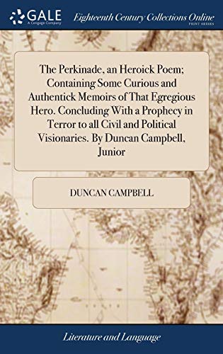 The Perkinade, an Heroick Poem; Containing Some Curious and Authentick Memoirs of That Egregious Hero. Concluding With a Prophecy in Terror to all ... Visionaries. By Duncan Campbell, Junior (Hardcover)