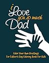 I Love You So Much Dad: Color Your Own Greeting Cards For Father’s Day Coloring Book For Kids