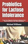 Probiotics for Lactose Intolerance: Treat Your Digestive System to Restore Your Body and Renew Your Mind Ultimately