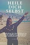 Heile dich selbst: Entdecken Sie den Schlüssel zu einem erfüllteren,gesünderen und wohlhabenderen eben! (German Edition)