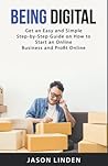 Being Digital: Get an Easy and Simple Step-by-Step Guide on How to Start an Online Business and Profit Online