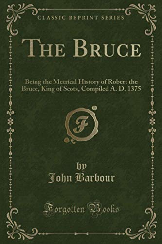 The Bruce (Classic Reprint): Being the Metrical History of Robert the Bruce, King of Scots, Compiled A. D. 1375