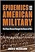 Epidemics and the American Military Five Times Disease Changed the Course of War by Jack E. McCallum