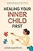 Healing Your Inner Child First: Becoming the Best Version of Yourself by Letting Go of the Past, Overcoming Trauma, and Feeling Worthy