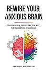 Rewire Your Anxious Brain: Overcome Anxiety, Panic Attacks, Fear, Worry, And Shyness Using Neuroscience. Rewire Your Anxious Brain: Overcome Anxiety, Panic Attacks, Fear, Worry, And Shyness Using Neuroscience.