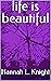 life is beautiful by Hannah L. Knight