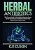 Herbal Antibiotics: The Essential Guide to Natural Herbal Remedies, Learn All The Natural Cures For Different Ailments Your Doctor Never Told You About