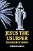 JESUS THE USURPER: Murderer...