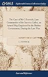 The Case of Mr C Fenwick, Late Commander of the Success Galley, an Armed Ship Employed by the Madras Government, During the Late War: Humbly Submitted ... To Which is Added, the Opinion on his Case