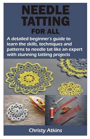 NEEDLE TATTING FOR ALL: A detailed beginner’s guide to learn the skills, techniques and patterns to needle tat like an expert with stunning tatting projects