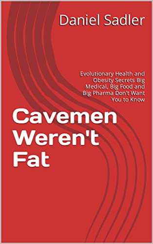Cavemen Weren't Fat: Evolutionary Health and Obesity Secrets Big Medical, Big Food and Big Pharma Don't Want You to Know (Kindle Edition)