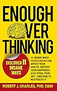 Enough Overthinking: 11 Insane Ways Overthinking Can Affect Your Health, Destroy Your Happiness, and Steal Your Joy – and How to Neutralize It