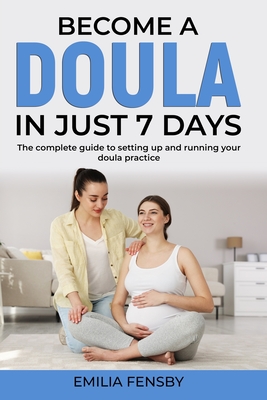 Become a Doula in just 7 days: The complete guide to setting up and running your doula practice (Become .... in Just 7 Days)