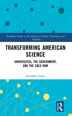 Transforming American Science: Universities, the Government, and the Cold War (Routledge Studies in the History of Science, Technology and Medicine)