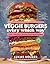 Veggie Burgers Every Which Way: Fresh, Flavorful, and Healthy Plant-Based Burgers—Plus Toppings, Sides, Buns, and More