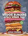 Veggie Burgers Every Which Way: Fresh, Flavorful, and Healthy Plant-Based Burgers—Plus Toppings, Sides, Buns, and More